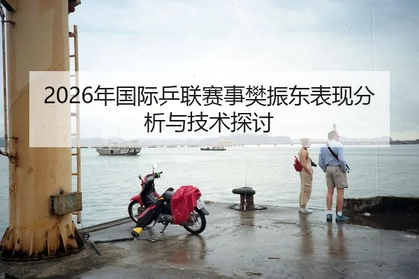 2026年国际乒联赛事樊振东表现分析与技术探讨
