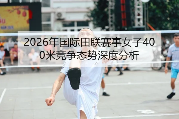 2026年国际田联赛事女子400米竞争态势深度分析