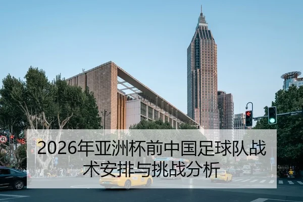 2026年亚洲杯前中国足球队战术安排与挑战分析