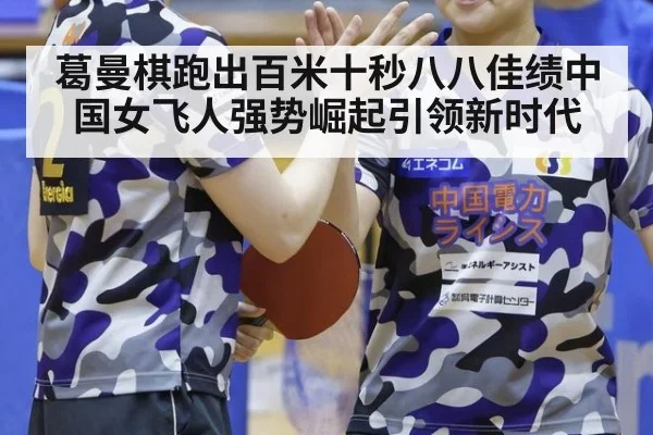 葛曼棋跑出百米十秒八八佳绩中国女飞人强势崛起引领新时代