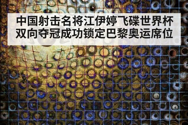中国射击名将江伊婷飞碟世界杯双向夺冠成功锁定巴黎奥运席位
