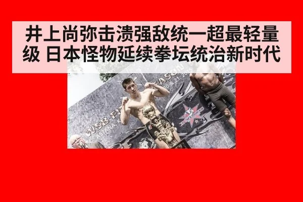 井上尚弥击溃强敌统一超最轻量级 日本怪物延续拳坛统治新时代